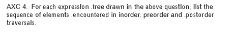 AXC 4. For each expresslon .tree drawn in the above questlon, Ilst the
sequence of elements .encountered in inorder, preorder and .postorder
traversals.
