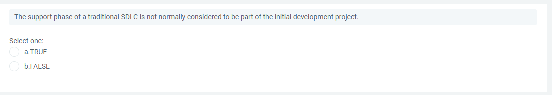 The support phase of a traditional SDLC is not normally considered to be part of the initial development project.
Select one:
a.TRUE
b.FALSE
