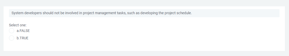 System developers should not be involved in project management tasks, such as developing the project schedule.
Select one:
a.FALSE
O b.TRUE

