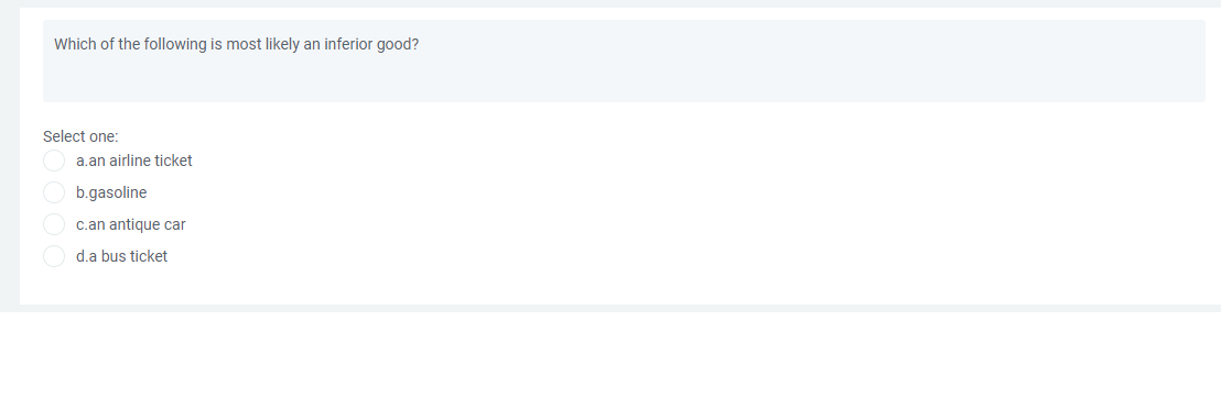 Which of the following is most likely an inferior good?
Select one:
a.an airline ticket
b.gasoline
c.an antique car
d.a bus ticket
