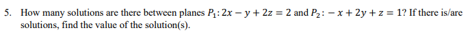 5. How many solutions are there between planes P₁: 2x -y + 2z = 2 and P₂: -x + 2y + z = 1? If there is/are
solutions, find the value of the solution(s).