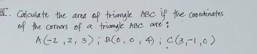 II. Calculate the area of triangle ABC if the coordinates
of the corners of a triangle ABC are:
A(-2, 2, 3); B(0, 0, 4); C (3,-1,0)