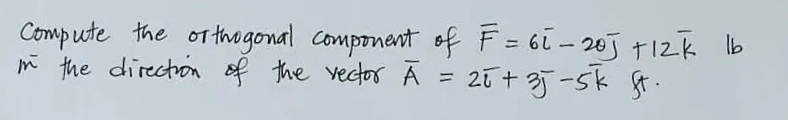 Compute the orthogonal component of F = 6ł -20j +12k lb
in
the direction of the vector A =
• 25+ 35-5k ft.