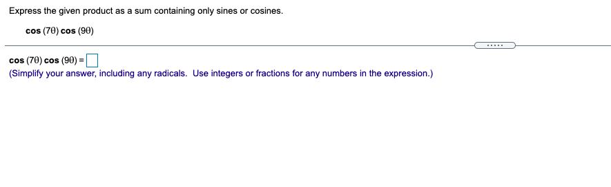 Express the given product as a sum containing only sines or cosines.
cos (70) cos (90)
cos (70) cos (90) =I
(Simplify your answer, including any radicals. Use integers or fractions for any numbers in the expression.)
