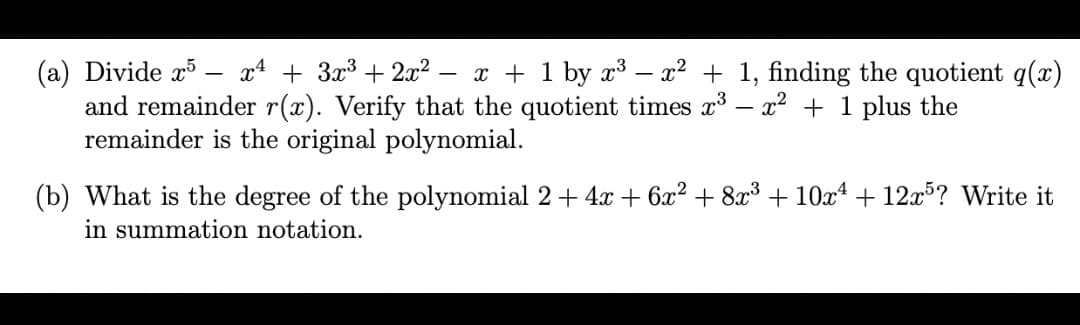 (a) Divide x5
and remainder r(x). Verify that the quotient times x – x² + 1 plus the
remainder is the original polynomial.
x4 + 3x3 + 2x²
x + 1 by x3 – x² + 1, finding the quotient q(x)
(b) What is the degree of the polynomial 2+ 4x + 6x? + 8x³ + 10x4 + 12x°? Write it
in summation notation.
