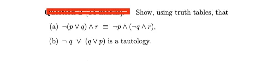 Show, using truth tables, that
(a) ¬(p V q) ^r =
-pA (-q A r),
(b) - q v (q V p) is a tautology.
