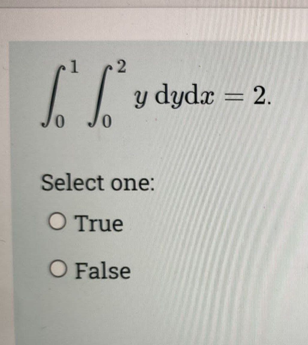 2
S² S³²
0
0
y dydx = 2.
Select one:
O True
O False