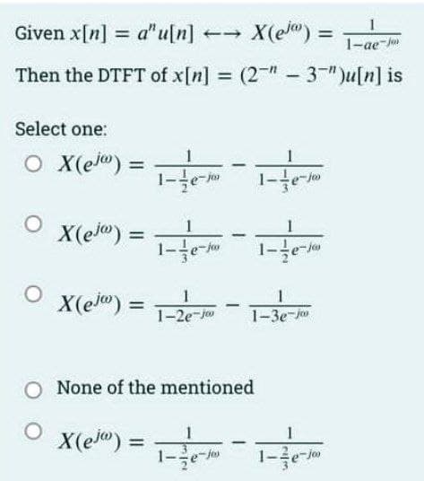 Given x[n] a" u[n]
a" u[n]
=
X(e) = 1-ae-J
Then the DTFT of x[n] = (2-"-3")u[n] is
Select one:
○ X(e)=1-1-tem
O
O
X(ej) =
=
X(ejo)
=
-Joo
X(eo) =
=
1-e-
1
1
1-2e-jo 1-3e-jo
O None of the mentioned
O
-
1
1-e-Jos
-
1-3e-jo