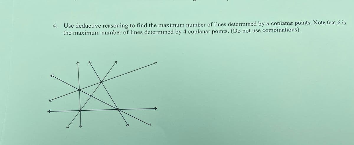 4. Use deductive reasoning to find the maximum number of lines determined by n coplanar points. Note that 6 is
the maximum number of lines determined by 4 coplanar points. (Do not use combinations).
