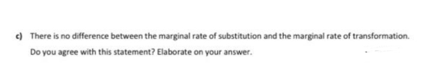 c) There is no difference between the marginal rate of substitution and the marginal rate of transformation.
Do you agree with this statement? Elaborate on your answer.
