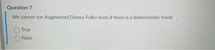 Question 7
We cannot run Augmented Dickey-Fuller tests if there is a deterministic trend.
True
False
