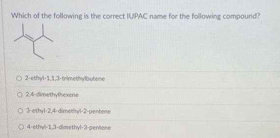 Which of the following is the correct IUPAC name for the following compound?
2-ethyl-1,1,3-trimethylbutene
O 2,4-dimethylhexene
O
3-ethyl-2,4-dimethyl-2-pentene
O 4-ethyl-1,3-dimethyl-3-pentene