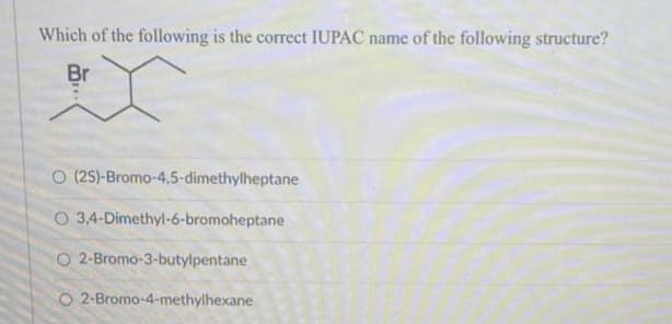 Which of the following is the correct IUPAC name of the following structure?
Br
O (25)-Bromo-4,5-dimethylheptane
O 3,4-Dimethyl-6-bromoheptane
O 2-Bromo-3-butylpentane
O 2-Bromo-4-methylhexane