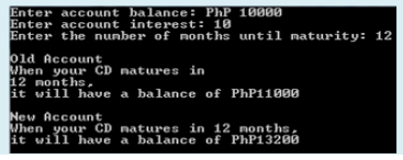 Enter account balance: PhP 10000
Enter account interest: 18
Enter the nunber of nonths until maturity: 12
Old Account
When your CD natures in
12 nonths,
it will have a balance
of PhP11000
New Account
When your CD natures in 12 nonths,
it vill have a balance of PhP13200
