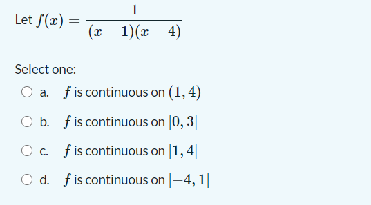 1
Let f(x)
(x – 1)(x – 4)
Select one:
a. fis continuous on (1, 4)
O b. fis continuous on [0, 3]
O c. fis continuous on [1, 4|
O d. fis continuous on [-4, 1]
