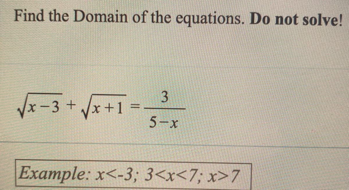 Find the Domain of the equations. Do not solve!
Vx-3 + Vx +1 =
5-x
Example: x<-3; 3<x<7; x>7

