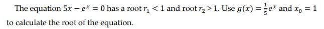 The equation 5x – ex = 0 has a root r, <1 and root r, > 1. Use g(x) ==e* and x, = 1
to calculate the root of the equation.
