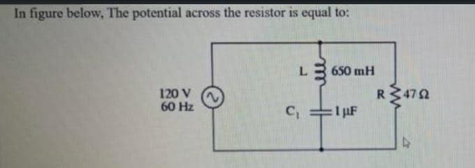 In figure below, The potential across the resistor is equal to:
L 650 mH
120 V
60 Hz
R472
:1pF
