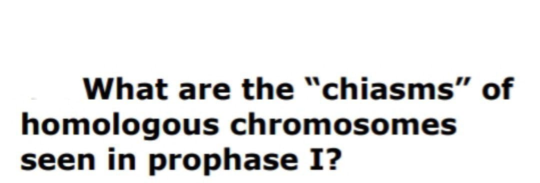 What are the "chiasms" of
homologous chromosomes
seen in prophase I?
