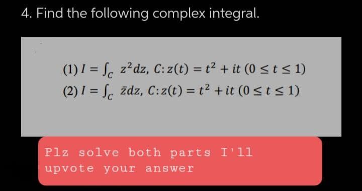 4. Find the following complex integral.
(1) 1 =
(2) 1 =
Plz solve both parts I'll
upvote your answer
z²dz, C: z(t) = t² + it (0 ≤ t ≤ 1)
zdz, C:z(t) = t² + it (0 ≤ t ≤ 1)
