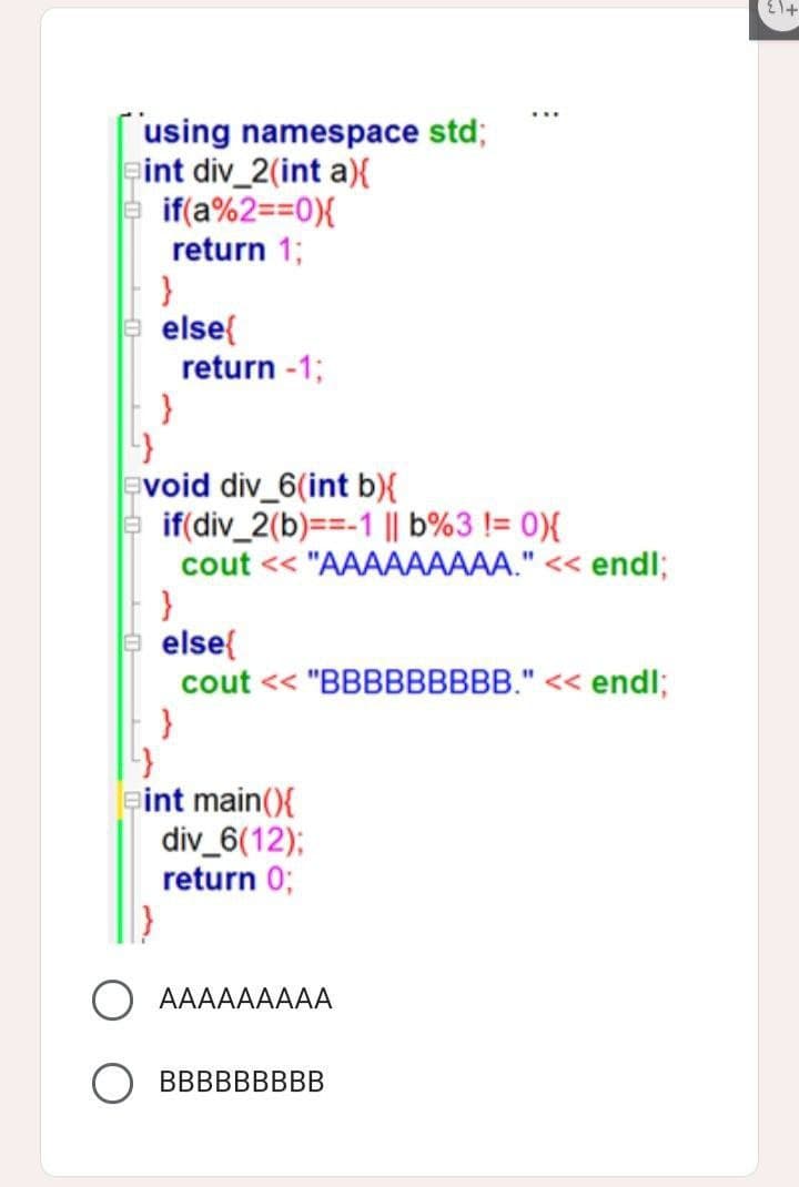 using namespace std;
eint div_2(int a){
if(a%2==0){
return 1;
return -1;
}
evoid div_6(int b){
if(div_2(b)==-1 || b%3 != 0){
cout << "AAAAAAAAA." << endl;
}
else{
cout << "BBBBBBBBB." << endl;
}
int main(){
div_6(12);
return 0;
O AAAAAAAAA
BBBBBBBBB
}
else{
{1+