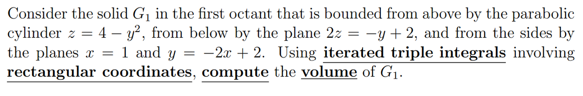 Consider the solid G1 in the first octant that is bounded from above by the parabolic
cylinder z =
the planes x =
rectangular coordinates, compute the volume of G1.
:4 – y?, from below by the plane 2z
1 and y
-y + 2, and from the sides by
-2.x + 2. Using iterated triple integrals involving
-
