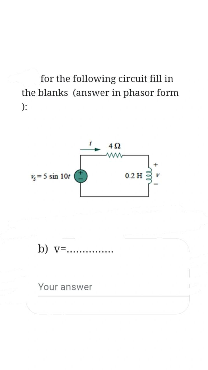 for the following circuit fill in
the blanks (answer in phasor form
):
V = 5 sin 10t
b) v=.
Your answer
452
0.2 H