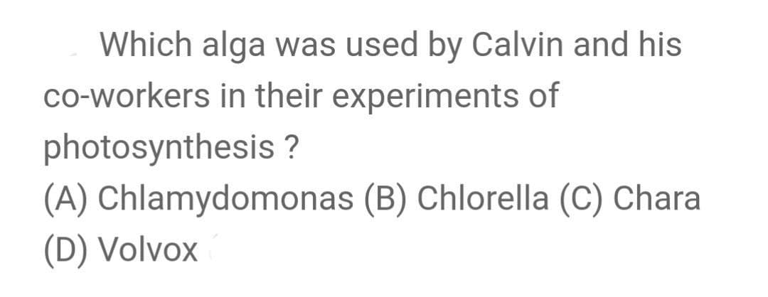 Which alga was used by Calvin and his
co-workers in their experiments of
photosynthesis ?
(A) Chlamydomonas (B) Chlorella (C) Chara
(D) Volvox
