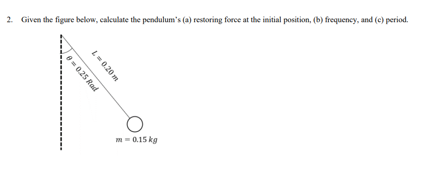 2. Given the figure below, calculate the pendulum's (a) restoring force at the initial position, (b) frequency, and (c) period.
m = 0.15 kg
L = 0.20 m
e = 0.25 Rad
