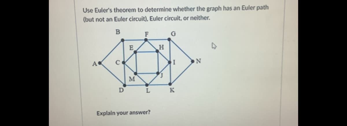 Use Euler's theorem to determine whether the graph has an Euler path
(but not an Euler circuit), Euler circuit, or neither.
G
A
N
M
D
L K
Explain your answer?
I1
E,
K.
