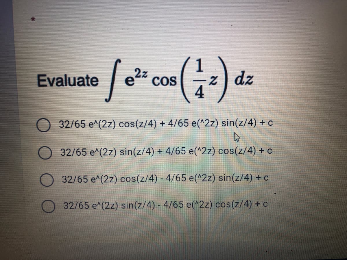 2z
Evaluate
COS
-z dz
4
32/65 e^(2z) cos(z/4) + 4/65 e(^2z) sin(z/4) + c
32/65 e^(2z) sin(z/4) + 4/65 e(^2z) cos(z/4) + c
32/65 e^(2z) cos(z/4) - 4/65 e(^2z) sin(z/4) + c
32/65 e^(2z) sin(z/4) - 4/65 e(^2z) cos(z/4) + c
