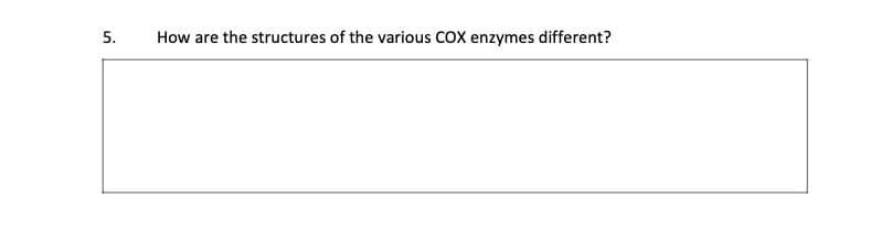 5.
How are the structures of the various COX enzymes different?

