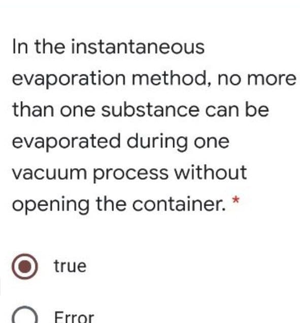 In the instantaneous
evaporation method, no more
than one substance can be
evaporated during one
vacuum process without
opening the container. *
true
O Frror
