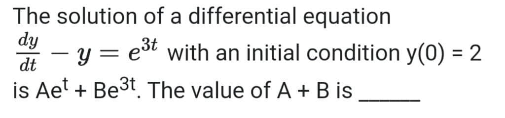 The solution of a differential equation
dy
y = est with an initial condition y(0) = 2
dt
is Aet + Be3t. The value of A + B is
