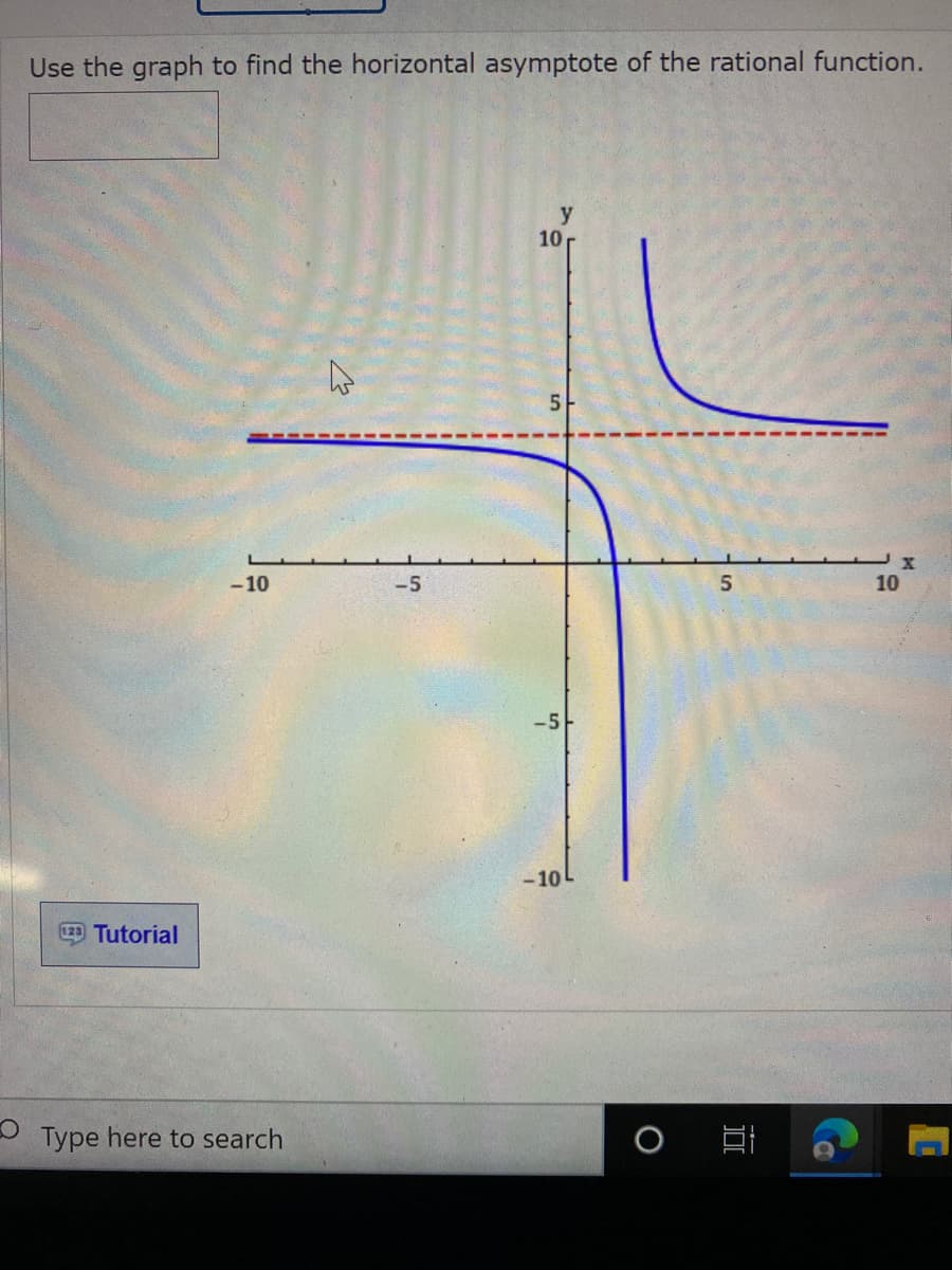 Use the graph to find the horizontal asymptote of the rational function.
y
10
5
-10
-5
10
-10L
Tutorial
Type here to search
