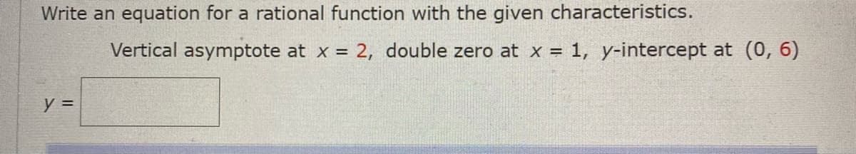 Write an equation for a rational function with the given characteristics.
Vertical asymptote at x = 2, double zero at x = 1, y-intercept at (0, 6)
y =
