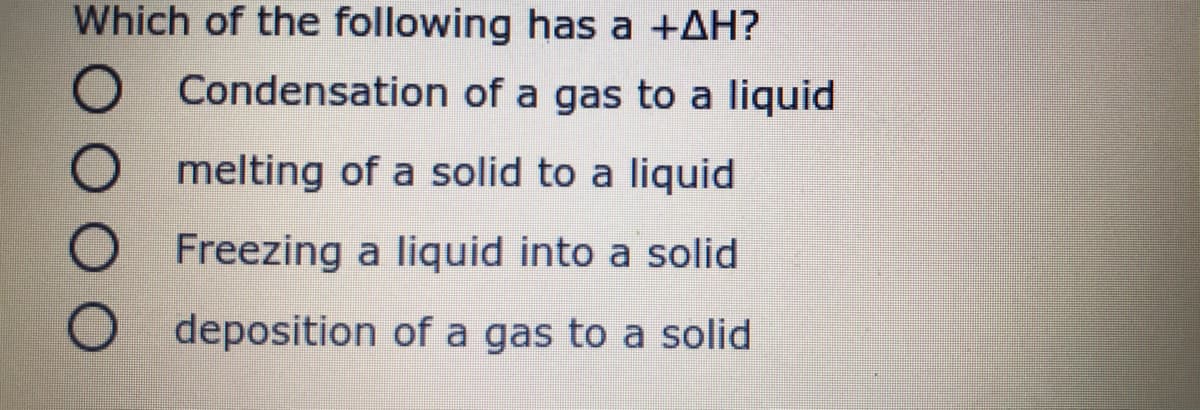Which of the following has a +AH?
Condensation of a gas to a liquid
O melting of a solid to a liquid
Freezing a liquid into a solid
O deposition of a gas to a solid
