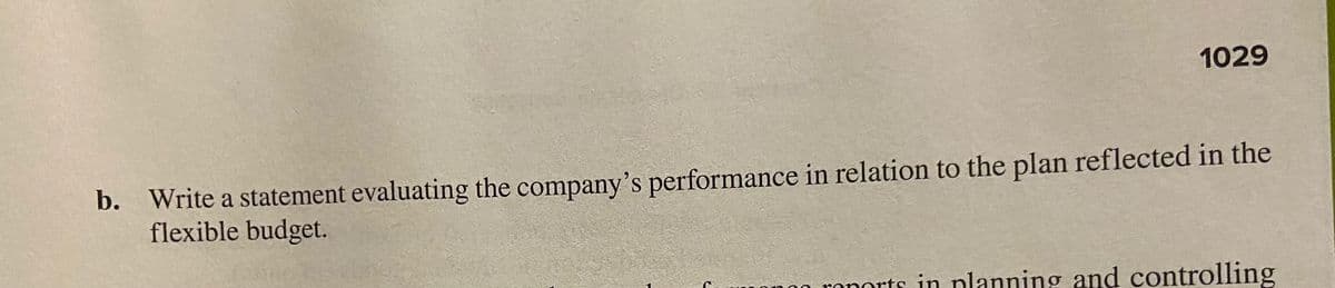 1029
b. Write a statement evaluating the company's performance in relation to the plan reflected in the
flexible budget.
ronorts in nlanning and controlling
