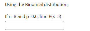 Using the Binomial distribution,
If n=8 and p=0.6, find P(x=5)
