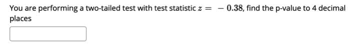 0.38, find the p-value to 4 decimal
You are performing a two-tailed test with test statistic z =
places
