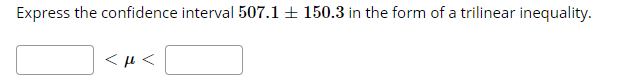 Express the confidence interval 507.1 + 150.3 in the form of a trilinear inequality.
< µ <
