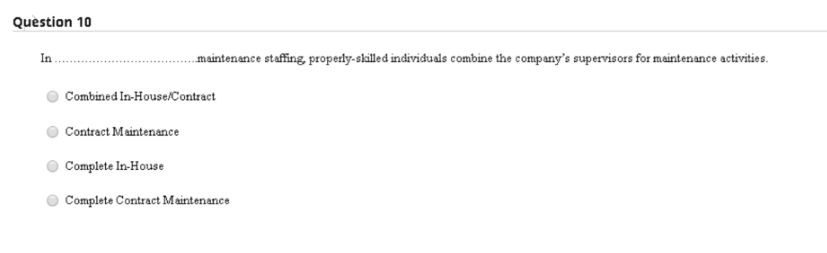 Quèstion 10
In.
maintenance staffing properly-skilled individuals combine the company's supervisors for maintenance activities.
Combined In-House/Contract
Contract Maintenance
Complete In-House
Complete Contract Maintenance
