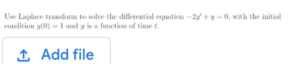 Use Laplace transform to solve the differential equation -2y + y = 0, with the initial
condition y(0) = 1 and y is a function of time t.
1 Add file
