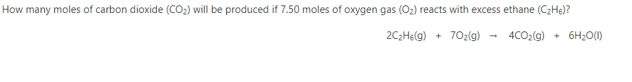 How many moles of carbon dioxide (CO2) will be produced if 7.50 moles of oxygen gas (O2) reacts with excess ethane (C2H6)?
2C2H6(g) + 702(g)
4CO2(g) + 6H2O(1)
