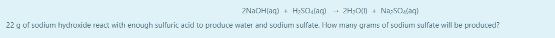 2NAOH(aq) + H2SO4(aq)
2H20(1) + NazSO4(aq)
22 g of sodium hydroxide react with enough sulfuric acid to produce water and sodium sulfate. How many grams of sodium sulfate will be produced?
