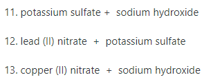 11. potassium sulfate + sodium hydroxide
12. lead (II) nitrate + potassium sulfate
13. copper (II) nitrate + sodium hydroxide
