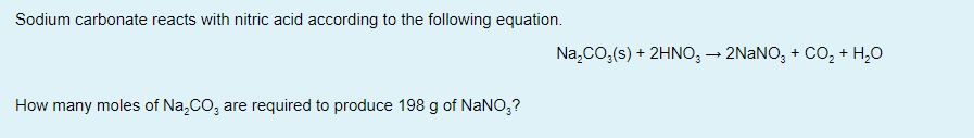 Sodium carbonate reacts with nitric acid according to the following equation.
Na,CO,(s) + 2HNO, – 2NANO, + CO, + H,0
How many moles of Na,CO, are required to produce 198 g of NaNO,?
