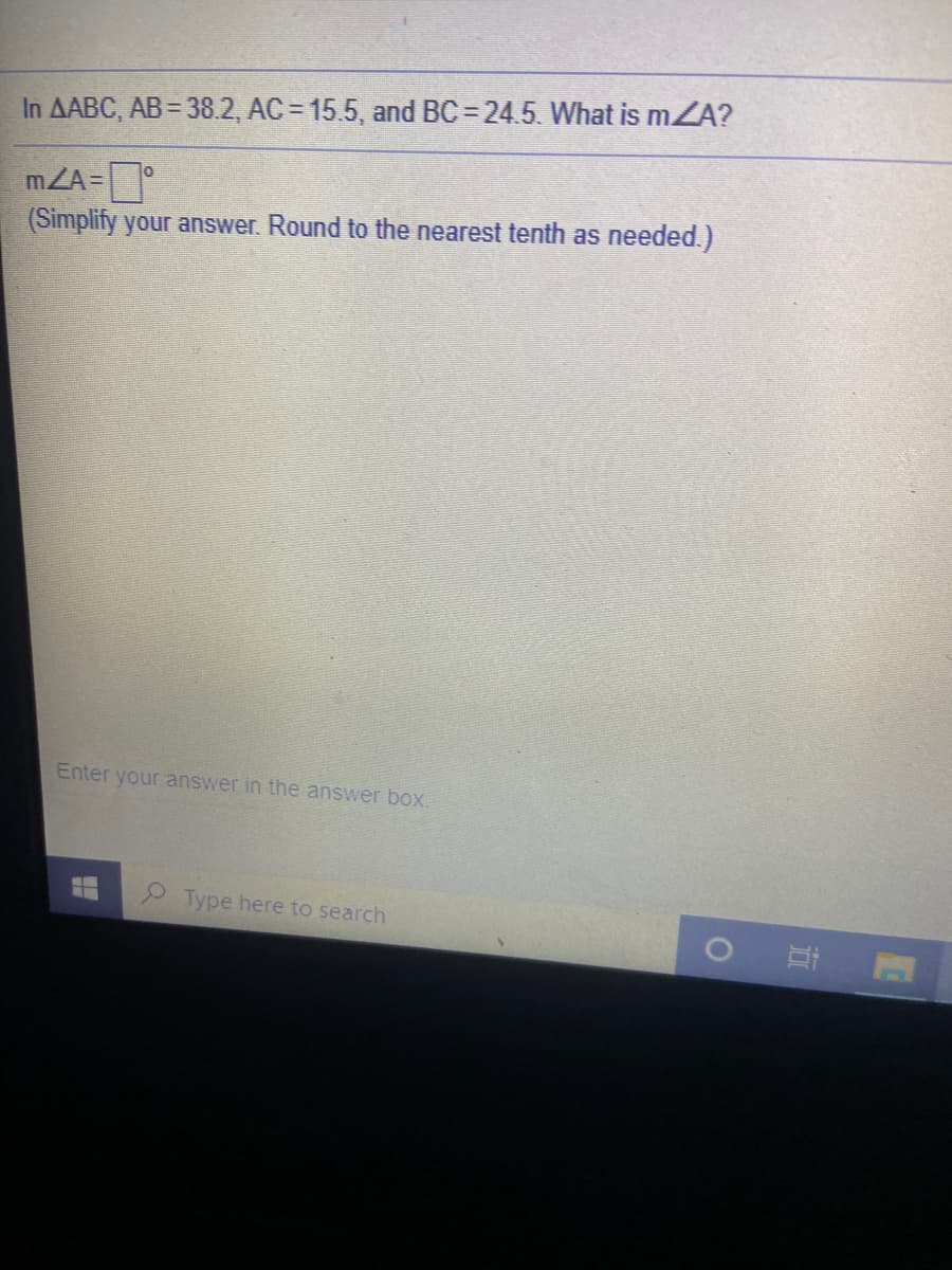 In AABC, AB = 38.2, AC = 15.5, and BC = 24.5. What is mZA?
mZA=
(Simplify your answer. Round to the nearest tenth as needed.)
Enter your answer in the answer box.
Type here to search
