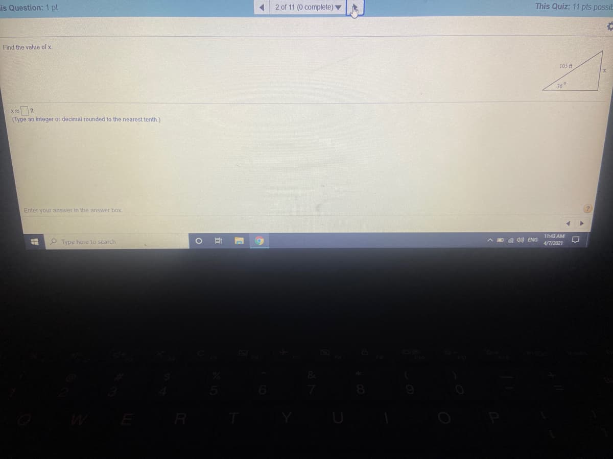 is Question: 1 pt
2 of 11 (0 complete) ▼
This Quiz: 11 pts possib
Find the value of x.
105 ft
36
(Type an integer or decimal rounded to the nearest tenth.)
Enter your answer in the answer box
11:43 AM
P Type here to search
A D A d0) ENG
4/7/2021
R
立
