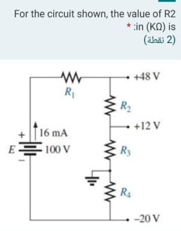 For the circuit shown, the value of R2
* :in (KO) is
(ähäi 2)
+48 V
R1
R2
+12 V
16 mA
E
100 V
R3
R4
-20 V
